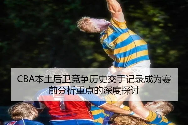 CBA本土后卫竞争历史交手记录成为赛前分析重点的深度探讨