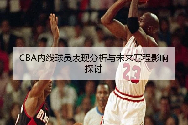 CBA内线球员表现分析与未来赛程影响探讨