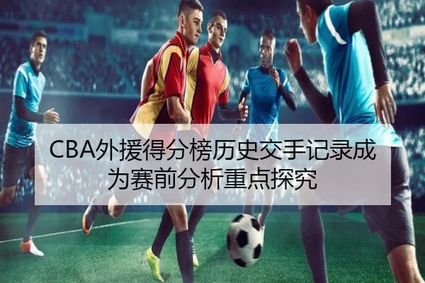 CBA外援得分榜历史交手记录成为赛前分析重点探究